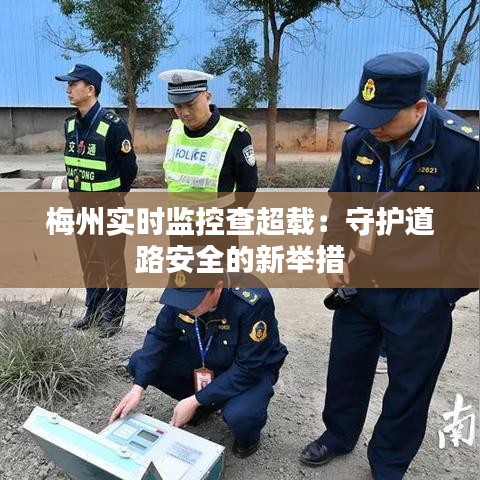 梅州实时监控查超载：守护道路安全的新举措