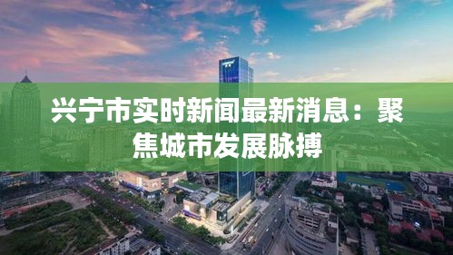 兴宁市实时新闻最新消息：聚焦城市发展脉搏