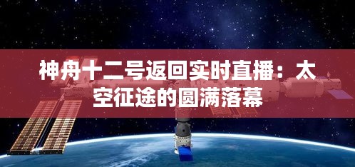 神舟十二号返回实时直播：太空征途的圆满落幕