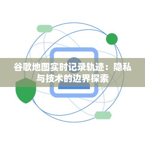 谷歌地图实时记录轨迹：隐私与技术的边界探索