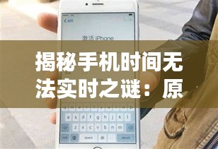 揭秘手机时间无法实时之谜：原因与解决方案