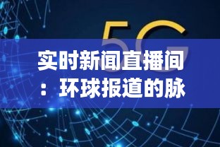 实时新闻直播间：环球报道的脉搏与未来