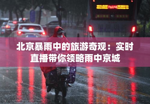 北京暴雨中的旅游奇观：实时直播带你领略雨中京城