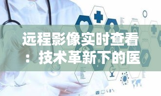 远程影像实时查看：技术革新下的医疗新篇章