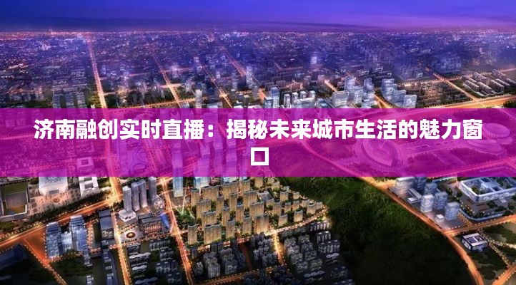 济南融创实时直播：揭秘未来城市生活的魅力窗口