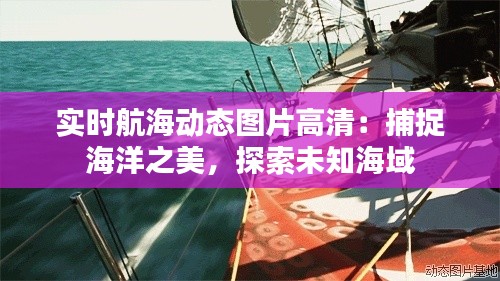 实时航海动态图片高清：捕捉海洋之美，探索未知海域