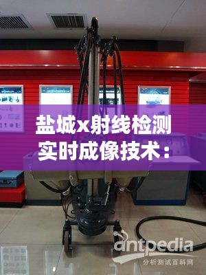 盐城x射线检测实时成像技术：革新工业检测的未来