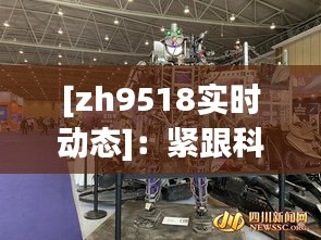 [zh9518实时动态]：紧跟科技前沿，探索数字世界的无限可能