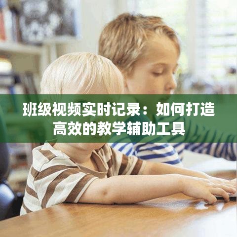 班级视频实时记录：如何打造高效的教学辅助工具