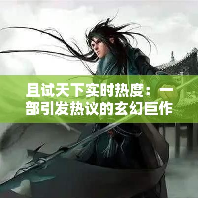 且试天下实时热度：一部引发热议的玄幻巨作