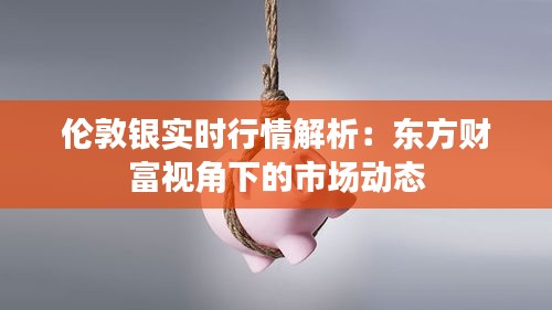 伦敦银实时行情解析：东方财富视角下的市场动态