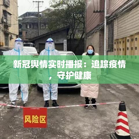 新冠舆情实时播报：追踪疫情，守护健康