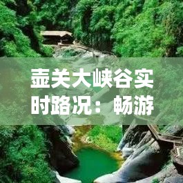 壶关大峡谷实时路况：畅游峡谷，安全先行