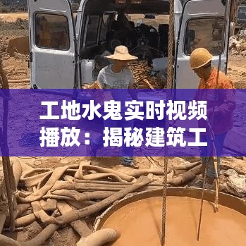 工地水鬼实时视频播放：揭秘建筑工地的神秘世界