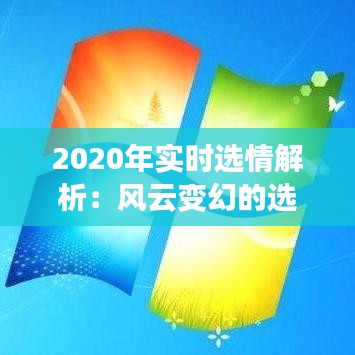 2020年实时选情解析：风云变幻的选举战场