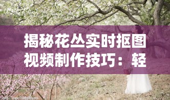 揭秘花丛实时抠图视频制作技巧：轻松实现画面美感