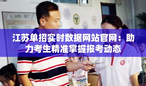 江苏单招实时数据网站官网：助力考生精准掌握报考动态