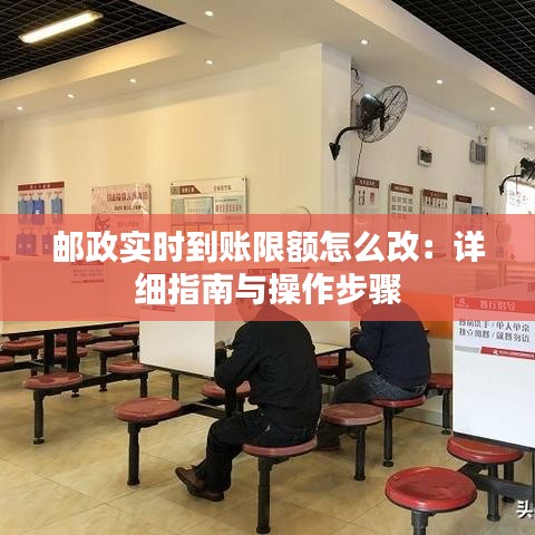 邮政实时到账限额怎么改：详细指南与操作步骤