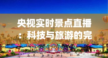 央视实时景点直播：科技与旅游的完美融合