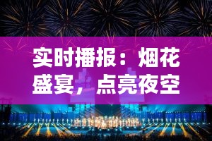 实时播报：烟花盛宴，点亮夜空，温暖人心