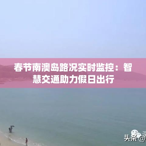 春节南澳岛路况实时监控：智慧交通助力假日出行