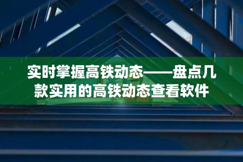 实时掌握高铁动态——盘点几款实用的高铁动态查看软件