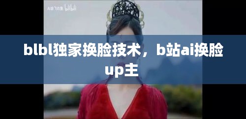 blbl独家换脸技术，b站ai换脸up主 