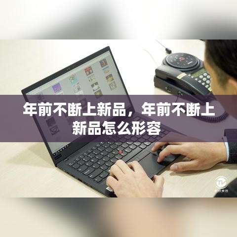 年前不断上新品，年前不断上新品怎么形容 