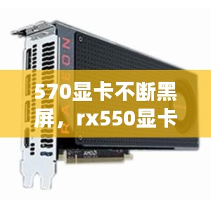 570显卡不断黑屏，rx550显卡黑屏 