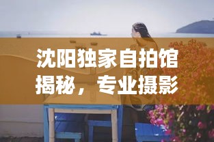 沈阳独家自拍馆揭秘，专业摄影的秘密乐园之旅