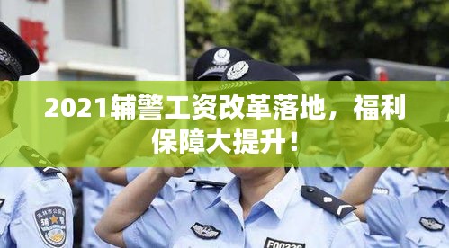 2021辅警工资改革落地，福利保障大提升！