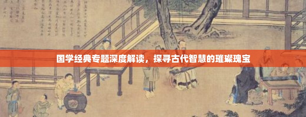 国学经典专题深度解读，探寻古代智慧的璀璨瑰宝