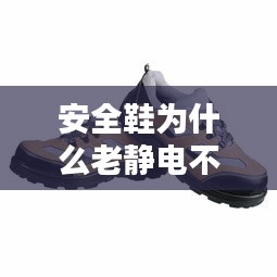 安全鞋为什么老静电不断，安全鞋有什么用 