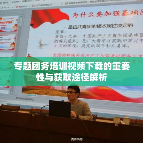 专题团务培训视频下载的重要性与获取途径解析