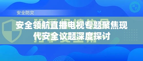 安全领航直播电视专题聚焦现代安全议题深度探讨