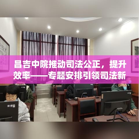 昌吉中院推动司法公正，提升效率——专题安排引领司法新篇章