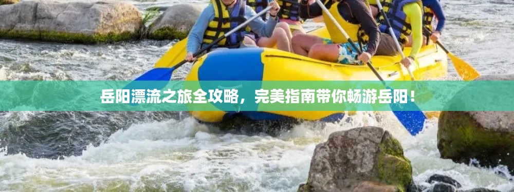 岳阳漂流之旅全攻略，完美指南带你畅游岳阳！