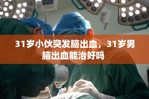 31岁小伙突发脑出血，31岁男脑出血能治好吗 