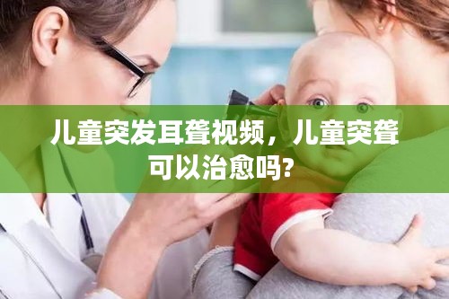 儿童突发耳聋视频，儿童突聋可以治愈吗? 