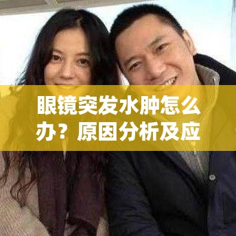 眼镜突发水肿怎么办？原因分析及应对预防措施全解析！