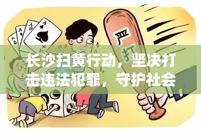 长沙扫黄行动，坚决打击违法犯罪，守护社会良好风气环境