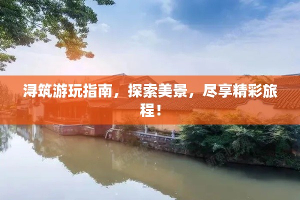 浔筑游玩指南，探索美景，尽享精彩旅程！