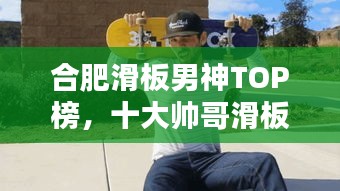 合肥滑板男神TOP榜，十大帅哥滑板高手盘点