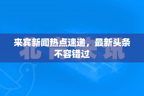 来宾新闻热点速递，最新头条不容错过