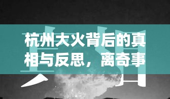 杭州大火背后的真相与反思，离奇事件引发深思