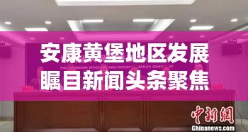 安康黄堡地区发展瞩目新闻头条聚焦