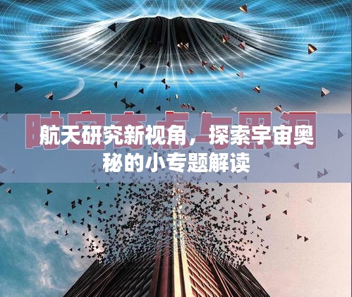 航天研究新视角，探索宇宙奥秘的小专题解读