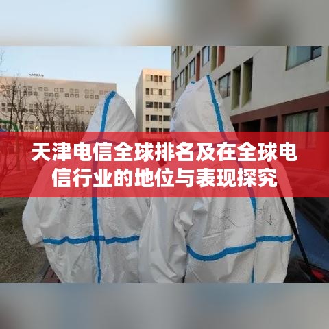 天津电信全球排名及在全球电信行业的地位与表现探究