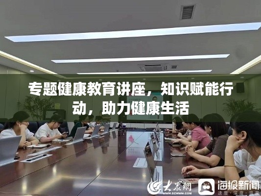 专题健康教育讲座，知识赋能行动，助力健康生活