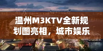 温州M3KTV全新规划图亮相，城市娱乐新地标即将诞生！